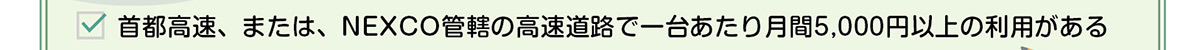 首都高速、または、NEXCO管轄の高速道路で一台あたり月間5,000円以上の利用がある